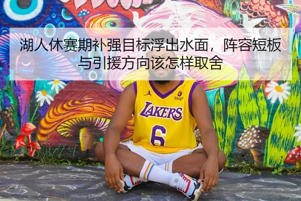 湖人休赛期补强目标浮出水面，阵容短板与引援方向该怎样取舍 | leisu.com