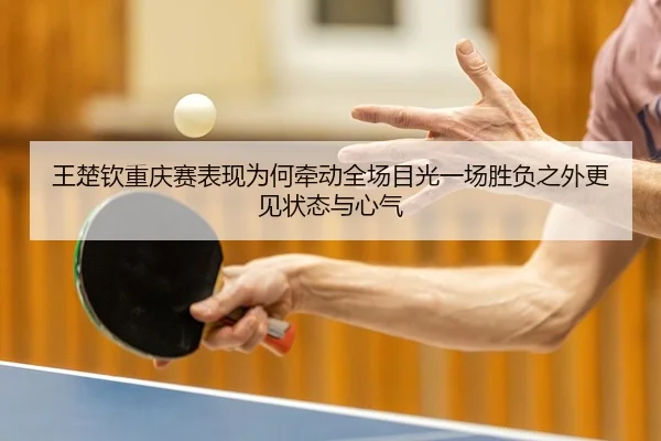 王楚钦重庆赛表现为何牵动全场目光一场胜负之外更见状态与心气