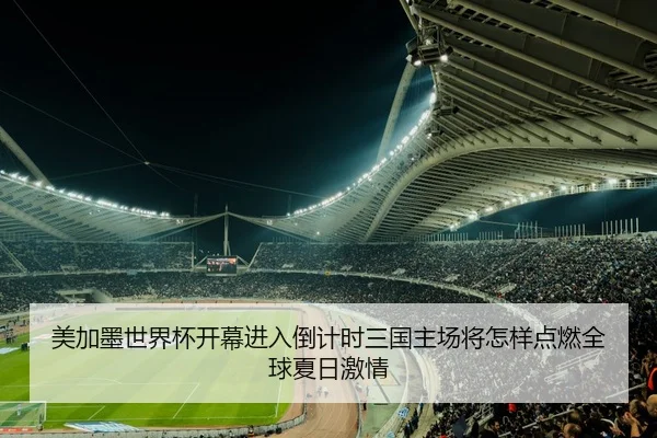 美加墨世界杯开幕进入倒计时三国主场将怎样点燃全球夏日激情